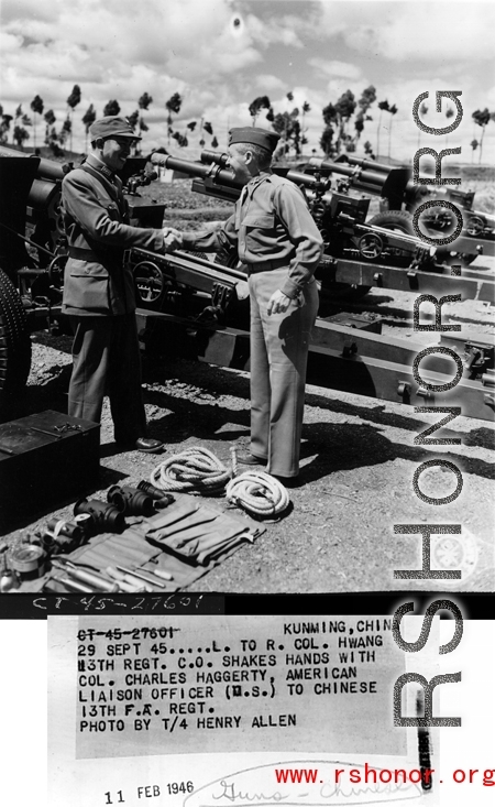 September 29, 1945    Kunming China L to R: Col. Hwang 13th Regt. C. O. shakes hands with Col. Charles Haggerty, American Liaison Officer (M. S.) to Chinese 13th F. A. Regt., with American artillery in the background. During WWII.   Photo by T/4 Henry Allen
