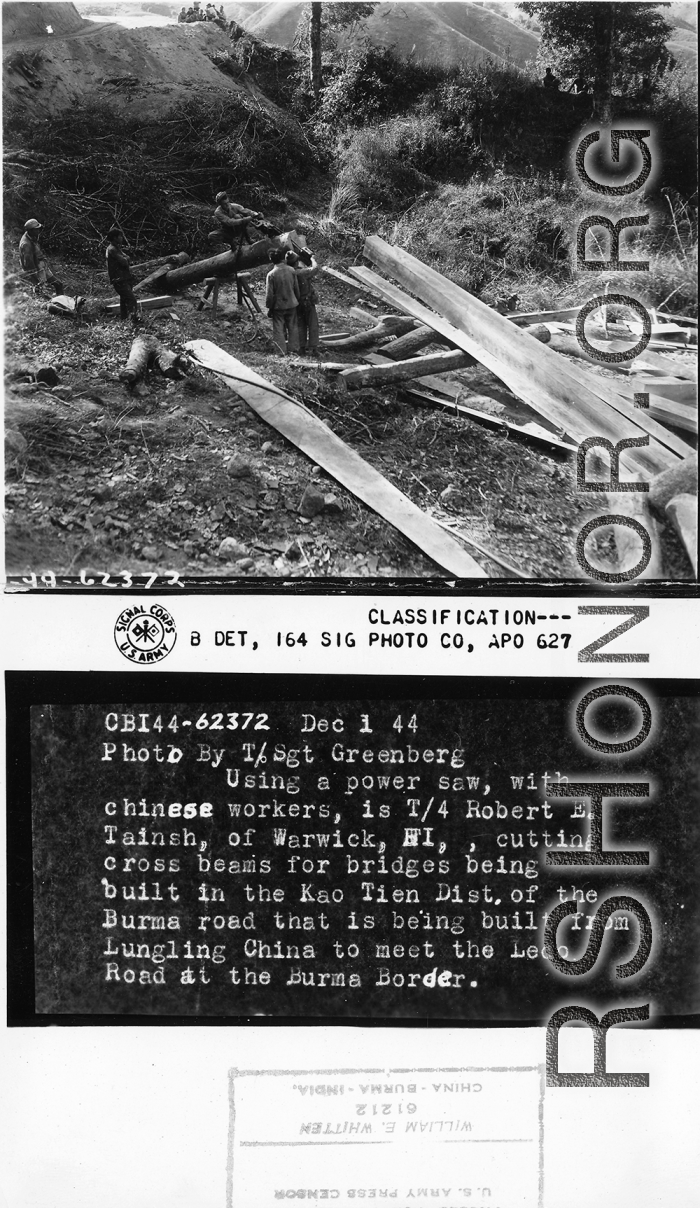 Using a power saw, with Chinese workers, is T/4 Robert E. Tainsh, cutting cross beams for bridges being built in the Kao Tien District of the Burma Road that is being built from Lungling, China, to meet the Ledo Road at the Burma border.  December 1, 1944.  Photo by T/5 William E. Shemorry. 164th Signal Photographic Company, APO 627.  Passed by William E. Whitten.