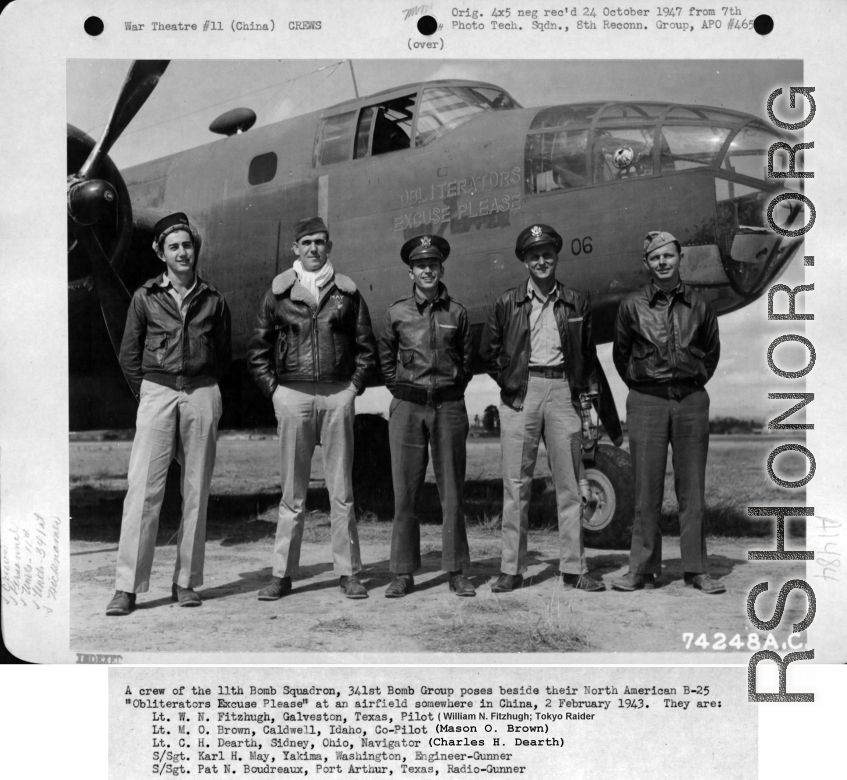 A crew of the 11th Bomb Squadron, 341st Bomb Group poses beside their North American B-25 "Obliterators Excuse Please" at an airfield somewhere in China, February 2, 1943. They are:  Lt. William N. Fitzhugh, Galveston Texas, Pilot (Tokyo Raider) Lt. Mason O. Brown, Calwell, Idaho, Co-Pilot Lt. Charles H. Dearth, Sidney, Ohio, Navigator S/Sgt Karl H. May, Yakima, Washingtong, Engineer-Gunner S/Sgt Pat N. Bourdreaux, Port Arthur, Texas, Radio-Gunner  Photo by 7th Photo Tech. Sqdn, provided courtesy of Tony St