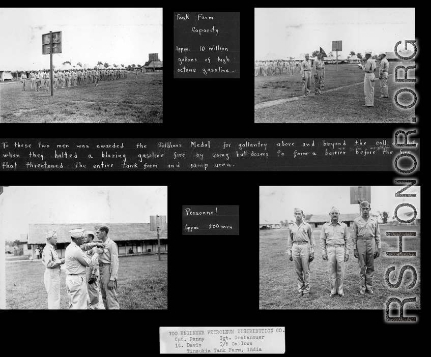 700 Engineer Petroleum Distribution Company (700 E.P.D. Co.) Pipeliners presentation of awards, Tinsukia, India. During WWII, for bravely in using bulldozers to stop a blazing gasoline fire, saving the tank farm (with 10 million gallons of high-octane gasoline), and camp area. Capt. Penny, Sgt. Grabanouer, Lt. Davis, T/5 Gallows.