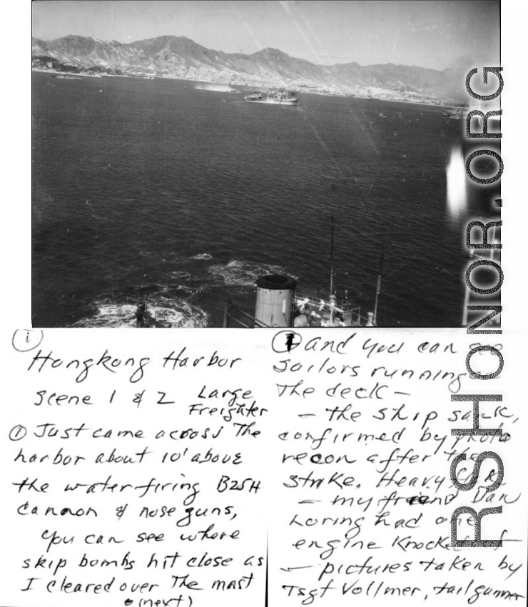 "Hong Kong Harbor, scene 1 &2, Large freighter, Just came across the harbor about 10' above the water firing B25H canon of nose guns, you can see where skip bombs hit close as I cleared over the mast (next) and you can see sailors running on the deck - the ship sink confirmed by photo-recon after the strike. Heavy flak - my friend Dan Loring had one engine knocked out- pictures taken by Tsgt Volmer, tailgunner."