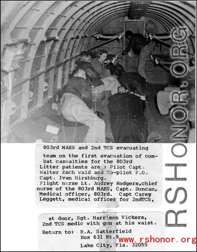 803rd MAES and 2nd TCS evacuating combat casualties on the first evacuation for the 803rd. Litter patients are: Pilot Capt. Walter Eschwald and Co-pilot F. O. Capt. Ivan Hirshburg.  Flight nurse Lt. Audrey Rodgers, chief nurse of the 803rd MAES, Capt. Duncan, medical officer, 803rd. Capt Carey Leggett, medical officer for 2nd TCS. At door, Sgt. Harrison Vickers, 2nd TCS medic with gun at this waist.  Photo from R. A. Satterfield.